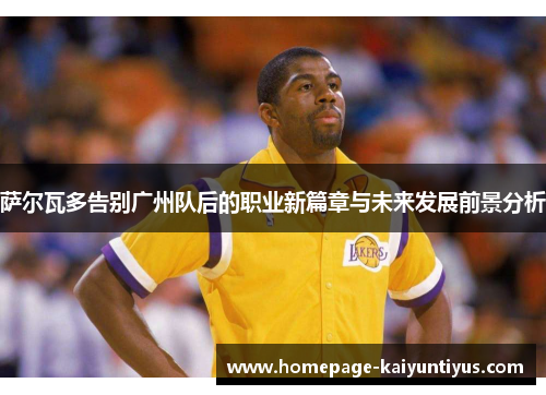 萨尔瓦多告别广州队后的职业新篇章与未来发展前景分析