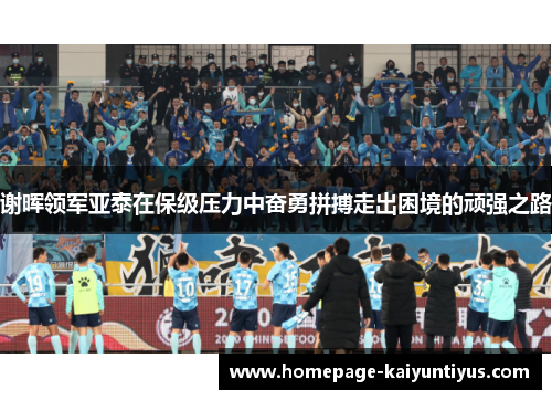 谢晖领军亚泰在保级压力中奋勇拼搏走出困境的顽强之路 谢晖领军亚泰在保级压力中奋勇拼搏走出困境的顽强之路