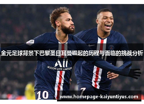 金元足球背景下巴黎圣日耳曼崛起的历程与面临的挑战分析 金元足球背景下巴黎圣日耳曼崛起的历程与面临的挑战分析