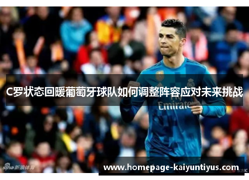 C罗状态回暖葡萄牙球队如何调整阵容应对未来挑战 C罗状态回暖葡萄牙球队如何调整阵容应对未来挑战
