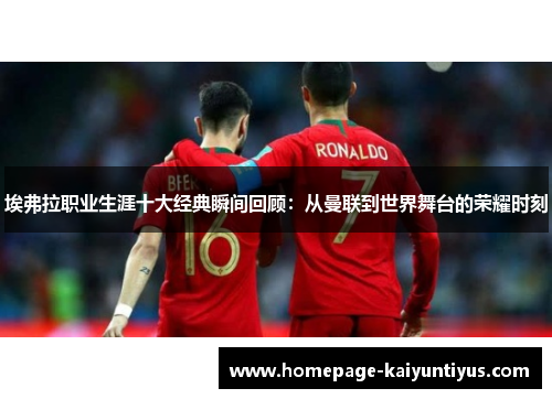 埃弗拉职业生涯十大经典瞬间回顾:从曼联到世界舞台的荣耀时刻 埃弗拉职业生涯十大经典瞬间回顾:从曼联到世界舞台的荣耀时刻