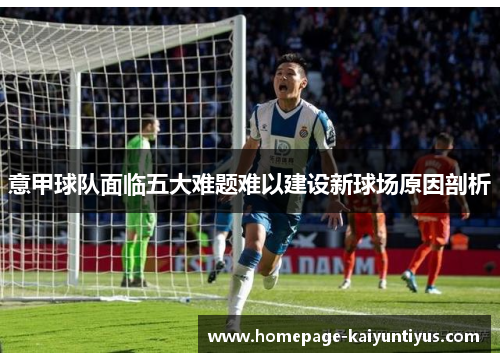 意甲球队面临五大难题难以建设新球场原因剖析