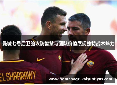 曼城七号后卫的攻防智慧与团队价值展现独特战术魅力