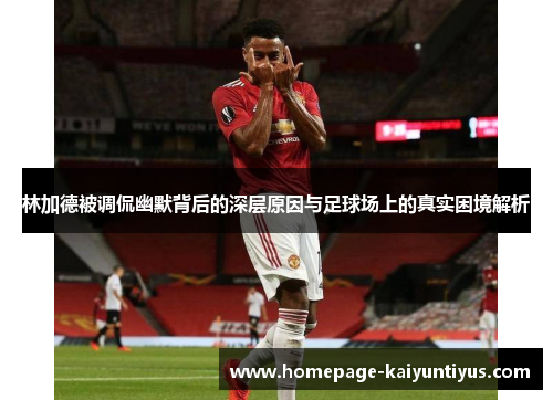林加德被调侃幽默背后的深层原因与足球场上的真实困境解析 林加德被调侃幽默背后的深层原因与足球场上的真实困境解析
