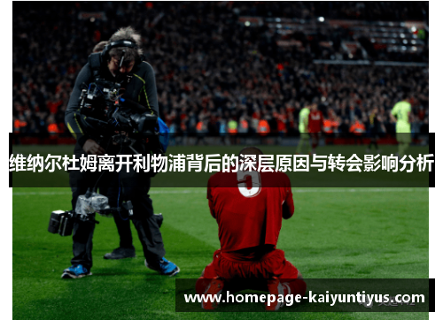 维纳尔杜姆离开利物浦背后的深层原因与转会影响分析 维纳尔杜姆离开利物浦背后的深层原因与转会影响分析