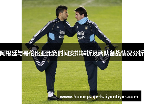 阿根廷与哥伦比亚比赛时间安排解析及两队备战情况分析