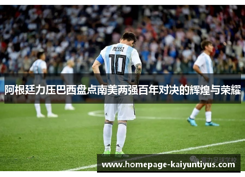 阿根廷力压巴西盘点南美两强百年对决的辉煌与荣耀