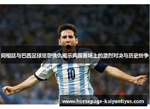 阿根廷与巴西足球恩怨情仇揭示两国赛场上的激烈对决与历史纷争 阿根廷与巴西足球恩怨情仇揭示两国赛场上的激烈对决与历史纷争