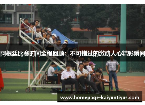 阿根廷比赛时间全程回顾:不可错过的激动人心精彩瞬间 阿根廷比赛时间全程回顾:不可错过的激动人心精彩瞬间