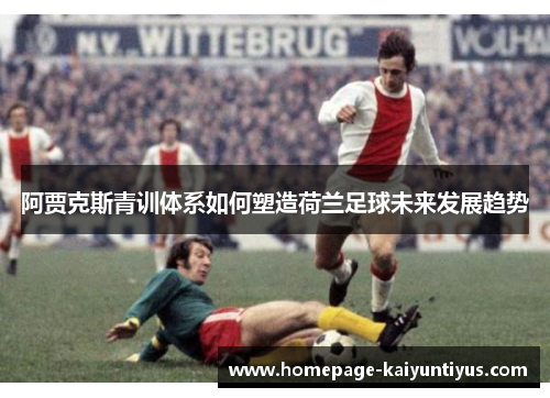 阿贾克斯青训体系如何塑造荷兰足球未来发展趋势 阿贾克斯青训体系如何塑造荷兰足球未来发展趋势