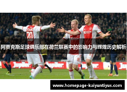 阿贾克斯足球俱乐部在荷兰联赛中的影响力与辉煌历史解析 阿贾克斯足球俱乐部在荷兰联赛中的影响力与辉煌历史解析