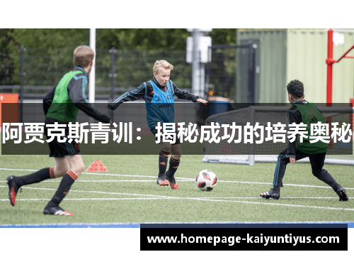 阿贾克斯青训:揭秘成功的培养奥秘 阿贾克斯青训:揭秘成功的培养奥秘