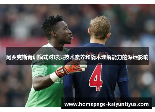 阿贾克斯青训模式对球员技术素养和战术理解能力的深远影响 阿贾克斯青训模式对球员技术素养和战术理解能力的深远影响