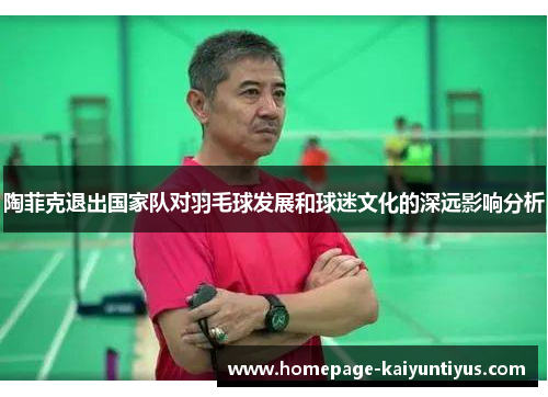 陶菲克退出国家队对羽毛球发展和球迷文化的深远影响分析 陶菲克退出国家队对羽毛球发展和球迷文化的深远影响分析
