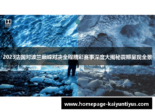 2023法国对波兰巅峰对决全程精彩赛事深度大揭秘震撼呈现全景 2023法国对波兰巅峰对决全程精彩赛事深度大揭秘震撼呈现全景