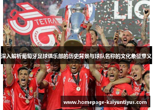 深入解析葡萄牙足球俱乐部的历史背景与球队名称的文化象征意义 深入解析葡萄牙足球俱乐部的历史背景与球队名称的文化象征意义
