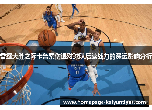 雷霆大胜之际卡鲁索伤退对球队后续战力的深远影响分析 雷霆大胜之际卡鲁索伤退对球队后续战力的深远影响分析