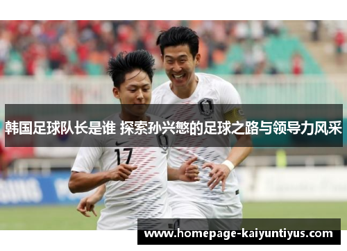 韩国足球队长是谁 探索孙兴慜的足球之路与领导力风采