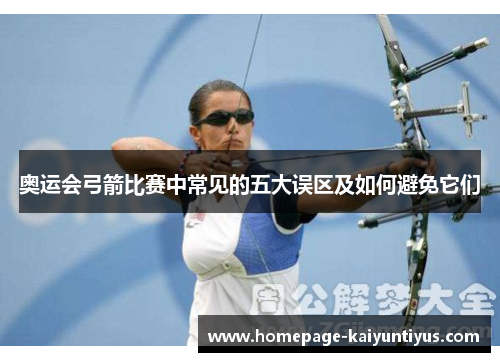 奥运会弓箭比赛中常见的五大误区及如何避免它们