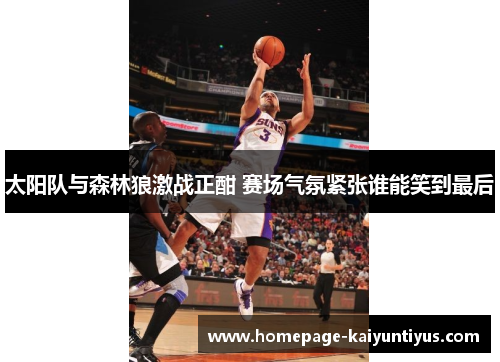 太阳队与森林狼激战正酣 赛场气氛紧张谁能笑到最后 太阳队与森林狼激战正酣 赛场气氛紧张谁能笑到最后