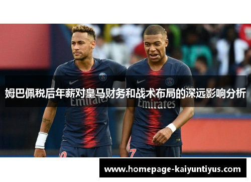 姆巴佩税后年薪对皇马财务和战术布局的深远影响分析