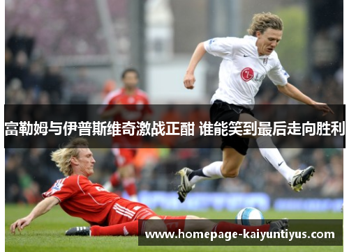 富勒姆与伊普斯维奇激战正酣 谁能笑到最后走向胜利
