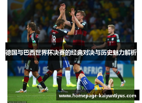 德国与巴西世界杯决赛的经典对决与历史魅力解析