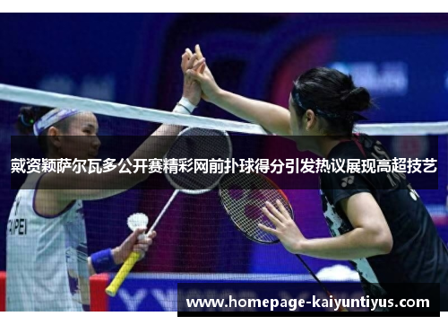 戴资颖萨尔瓦多公开赛精彩网前扑球得分引发热议展现高超技艺