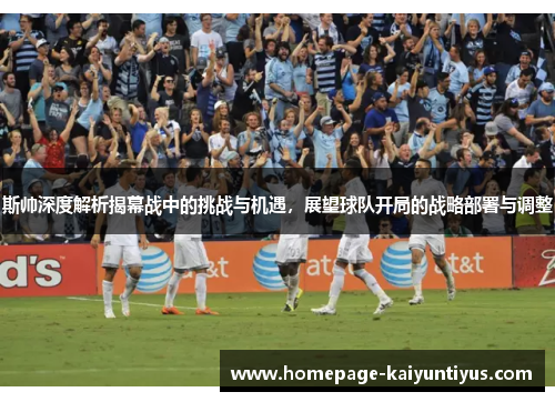 斯帅深度解析揭幕战中的挑战与机遇，展望球队开局的战略部署与调整