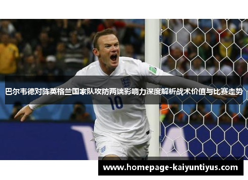 巴尔韦德对阵英格兰国家队攻防两端影响力深度解析战术价值与比赛走势