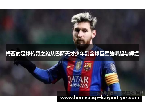 梅西的足球传奇之路从巴萨天才少年到全球巨星的崛起与辉煌