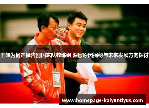 王皓为何选择告别国家队教练组 深层原因揭秘与未来发展方向探讨