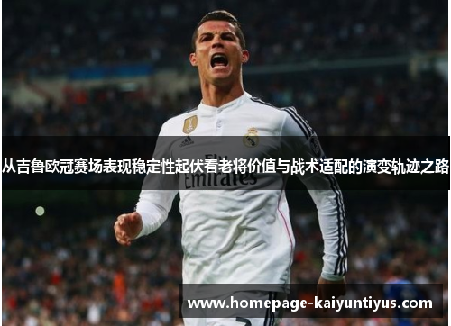从吉鲁欧冠赛场表现稳定性起伏看老将价值与战术适配的演变轨迹之路 从吉鲁欧冠赛场表现稳定性起伏看老将价值与战术适配的演变轨迹之路