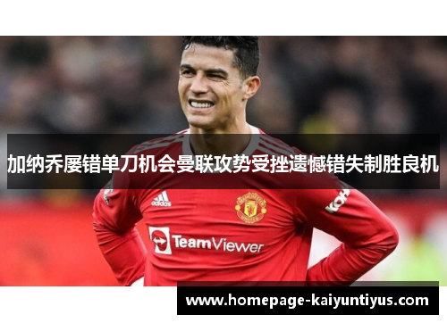 加纳乔屡错单刀机会曼联攻势受挫遗憾错失制胜良机