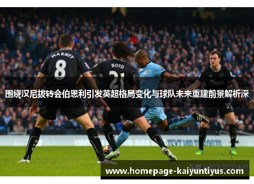 围绕汉尼拔转会伯恩利引发英超格局变化与球队未来重建前景解析深 围绕汉尼拔转会伯恩利引发英超格局变化与球队未来重建前景解析深