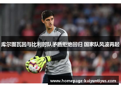 库尔图瓦因与比利时队矛盾拒绝回归 国家队风波再起 库尔图瓦因与比利时队矛盾拒绝回归 国家队风波再起