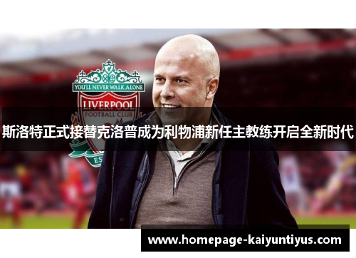 斯洛特正式接替克洛普成为利物浦新任主教练开启全新时代 斯洛特正式接替克洛普成为利物浦新任主教练开启全新时代