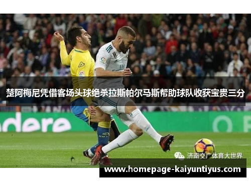 楚阿梅尼凭借客场头球绝杀拉斯帕尔马斯帮助球队收获宝贵三分 楚阿梅尼凭借客场头球绝杀拉斯帕尔马斯帮助球队收获宝贵三分