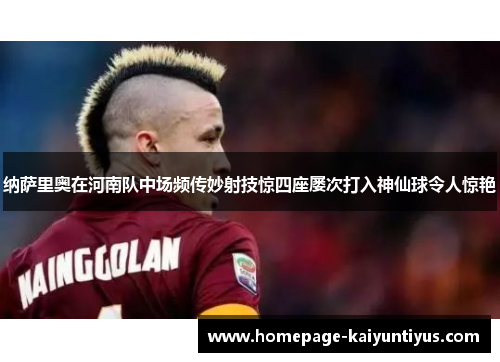 纳萨里奥在河南队中场频传妙射技惊四座屡次打入神仙球令人惊艳 纳萨里奥在河南队中场频传妙射技惊四座屡次打入神仙球令人惊艳