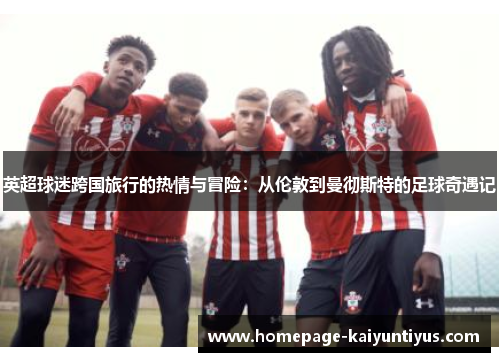 英超球迷跨国旅行的热情与冒险：从伦敦到曼彻斯特的足球奇遇记