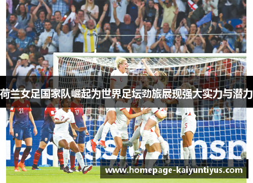 荷兰女足国家队崛起为世界足坛劲旅展现强大实力与潜力