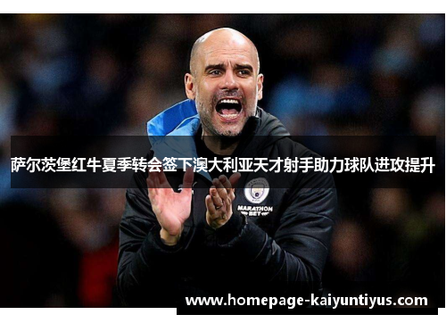 萨尔茨堡红牛夏季转会签下澳大利亚天才射手助力球队进攻提升