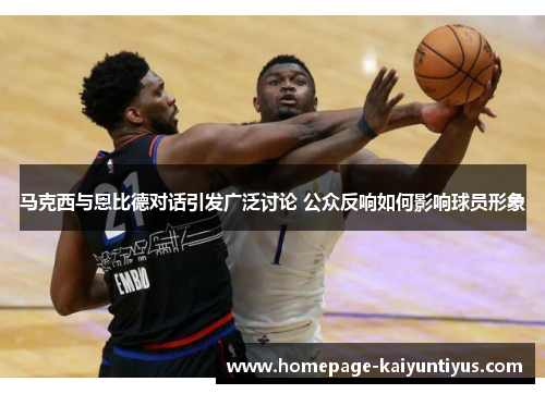 马克西与恩比德对话引发广泛讨论 公众反响如何影响球员形象