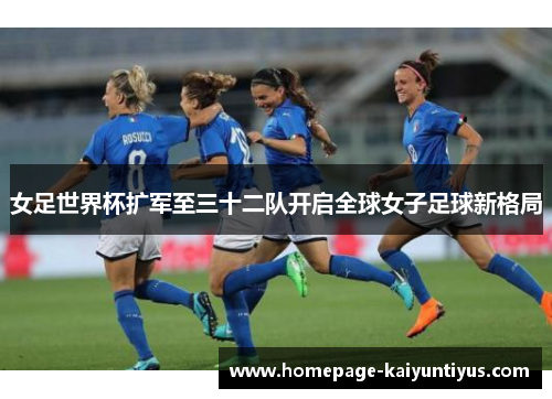 女足世界杯扩军至三十二队开启全球女子足球新格局