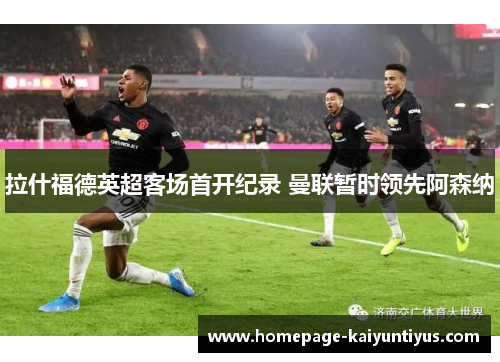 拉什福德英超客场首开纪录 曼联暂时领先阿森纳