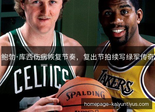 鲍勃·库西伤病恢复节奏，复出节拍续写绿军传奇